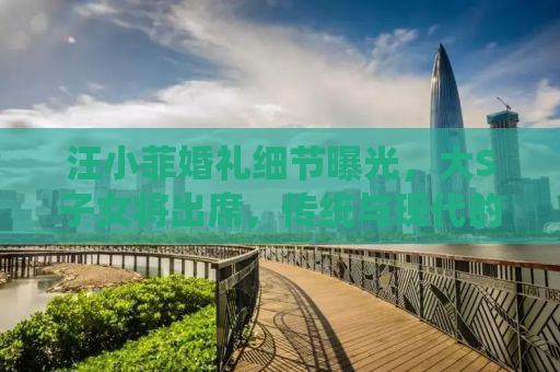 汪小菲婚礼细节曝光，大S子女将出席，传统与现代的完美融合