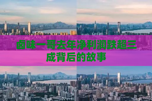 卤味一哥去年净利润跌超三成背后的故事