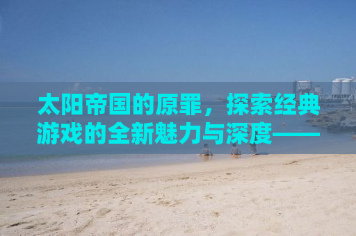 太阳帝国的原罪，探索经典游戏的全新魅力与深度——Mod的魅力之旅