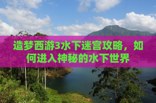 造梦西游3水下迷宫攻略，如何进入神秘的水下世界