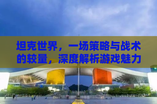 坦克世界，一场策略与战术的较量，深度解析游戏魅力与玩法体验