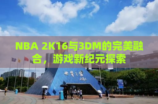 NBA 2K16与3DM的完美融合，游戏新纪元探索