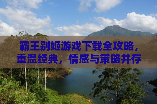 霸王别姬游戏下载全攻略，重温经典，情感与策略并存