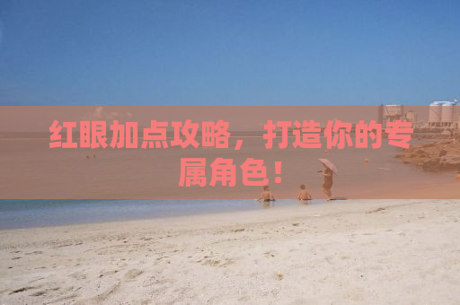 红眼加点攻略，打造你的专属角色！