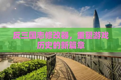 反三国志修改器，重塑游戏历史的新篇章