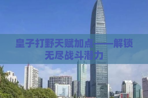 皇子打野天赋加点——解锁无尽战斗潜力