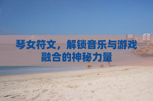 琴女符文，解锁音乐与游戏融合的神秘力量