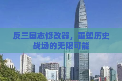 反三国志修改器，重塑历史战场的无限可能