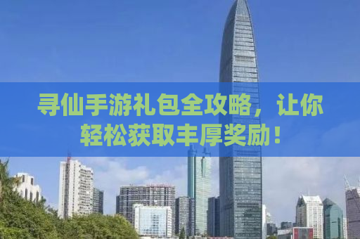 寻仙手游礼包全攻略，让你轻松获取丰厚奖励！