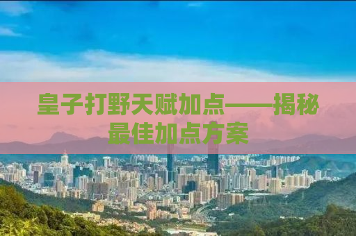 皇子打野天赋加点——揭秘最佳加点方案
