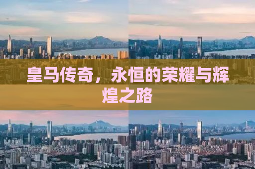 皇马传奇，永恒的荣耀与辉煌之路
