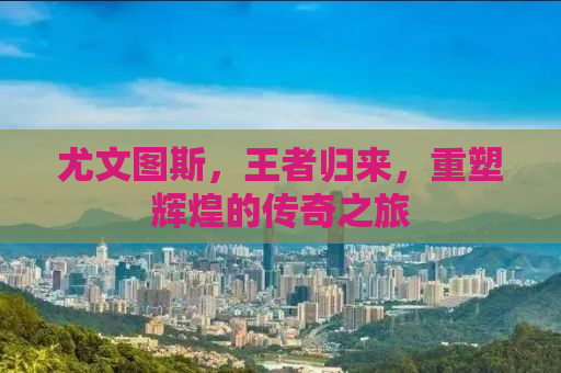 尤文图斯，王者归来，重塑辉煌的传奇之旅