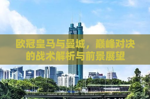 欧冠皇马与曼城，巅峰对决的战术解析与前景展望