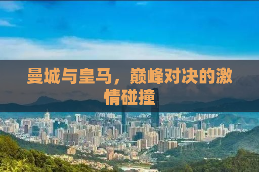 曼城与皇马，巅峰对决的激情碰撞