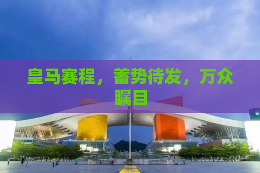 皇马赛程，蓄势待发，万众瞩目