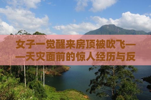 女子一觉醒来房顶被吹飞——天灾面前的惊人经历与反思