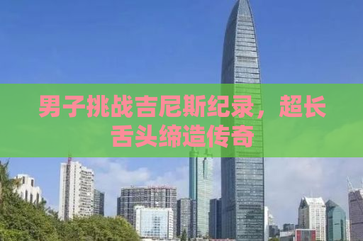 男子挑战吉尼斯纪录，超长舌头缔造传奇