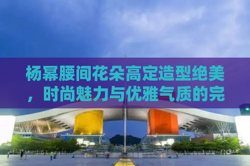 杨幂腰间花朵高定造型绝美，时尚魅力与优雅气质的完美融合