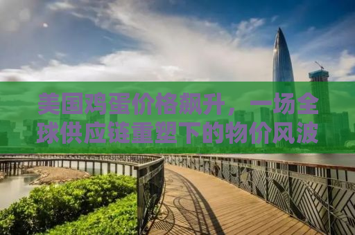 美国鸡蛋价格飙升，一场全球供应链重塑下的物价风波