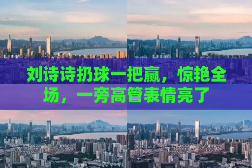 刘诗诗扔球一把赢，惊艳全场，一旁高管表情亮了