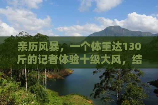 亲历风暴，一个体重达130斤的记者体验十级大风，结果如何？