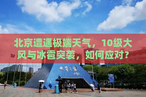 北京遭遇极端天气，10级大风与冰雹突袭，如何应对？