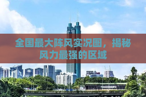 全国最大阵风实况图，揭秘风力最强的区域