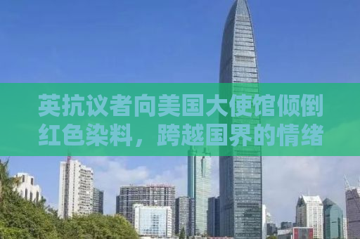 英抗议者向美国大使馆倾倒红色染料，跨越国界的情绪表达与挑战