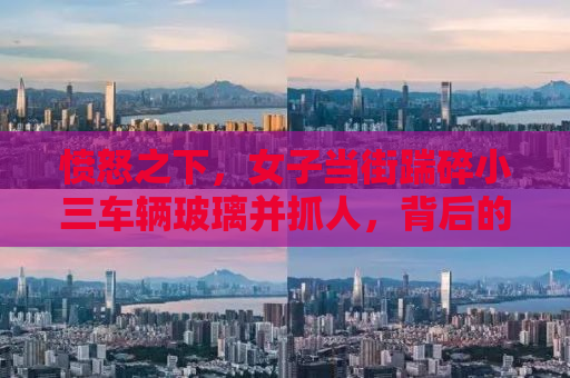愤怒之下，女子当街踹碎小三车辆玻璃并抓人，背后的真相令人深思