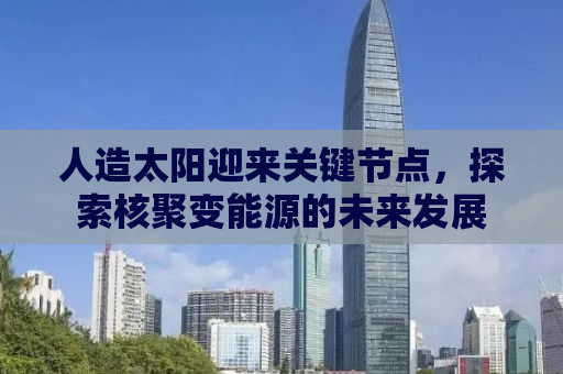 人造太阳迎来关键节点，探索核聚变能源的未来发展
