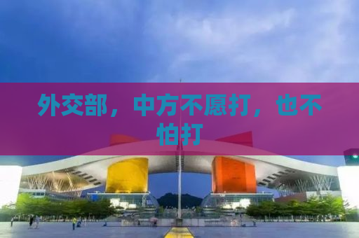 外交部，中方不愿打，也不怕打