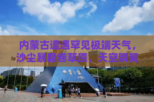内蒙古遭遇罕见极端天气，沙尘暴席卷草原，天空瞬间变为黄昏色