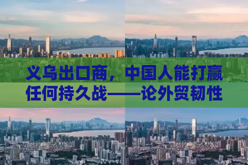 义乌出口商，中国人能打赢任何持久战——论外贸韧性背后的力量与智慧