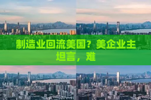 制造业回流美国？美企业主坦言，难