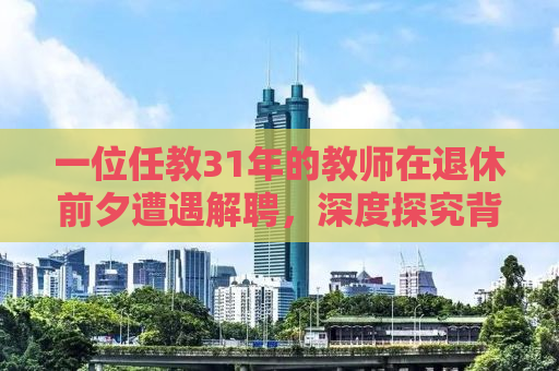一位任教31年的教师在退休前夕遭遇解聘，深度探究背后的故事与挑战