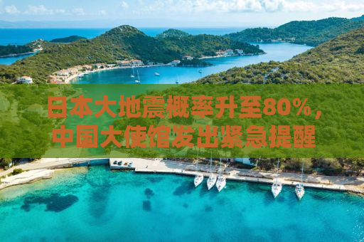 日本大地震概率升至80%，中国大使馆发出紧急提醒