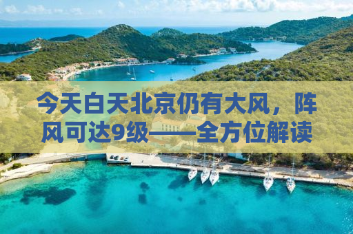 今天白天北京仍有大风，阵风可达9级——全方位解读与应对建议