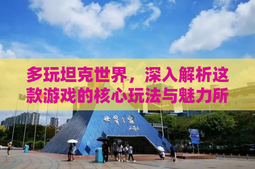 多玩坦克世界，深入解析这款游戏的核心玩法与魅力所在