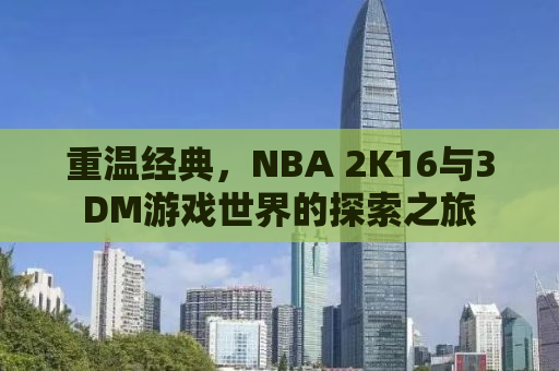 重温经典，NBA 2K16与3DM游戏世界的探索之旅