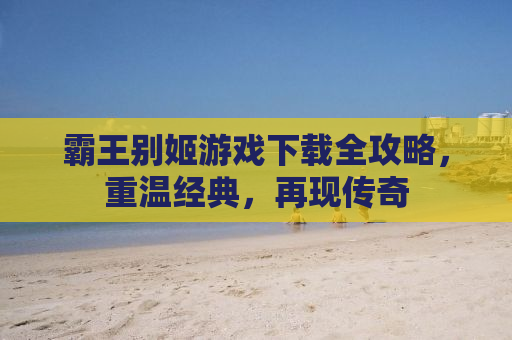 霸王别姬游戏下载全攻略，重温经典，再现传奇