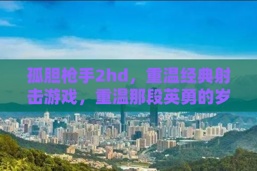 孤胆枪手2hd，重温经典射击游戏，重温那段英勇的岁月