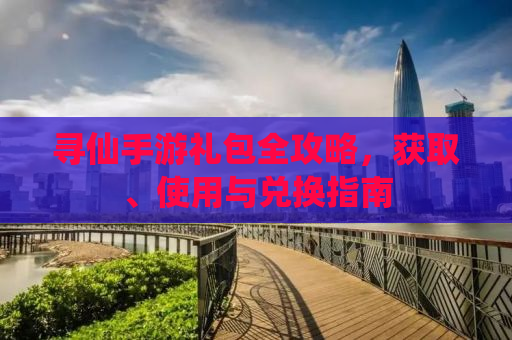 寻仙手游礼包全攻略，获取、使用与兑换指南