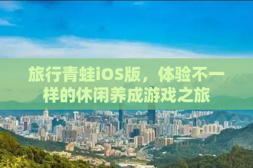 旅行青蛙iOS版，体验不一样的休闲养成游戏之旅
