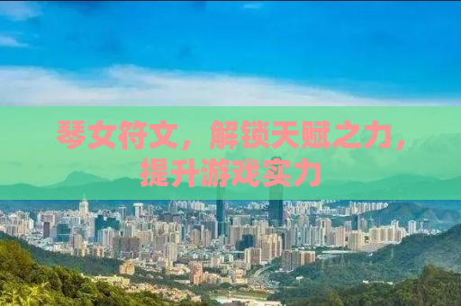 琴女符文，解锁天赋之力，提升游戏实力