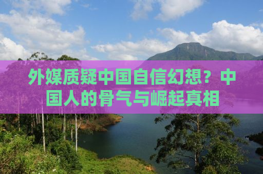 外媒质疑中国自信幻想？中国人的骨气与崛起真相