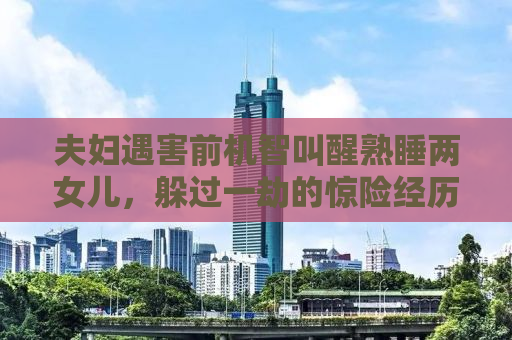 夫妇遇害前机智叫醒熟睡两女儿，躲过一劫的惊险经历
