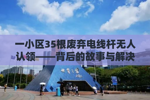 一小区35根废弃电线杆无人认领——背后的故事与解决之道