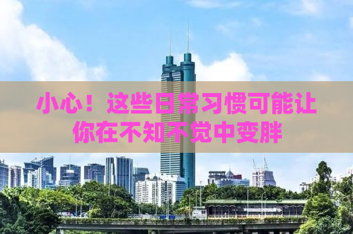 小心！这些日常习惯可能让你在不知不觉中变胖