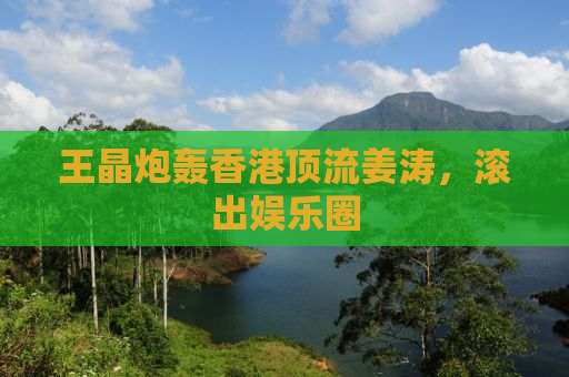 王晶炮轰香港顶流姜涛，滚出娱乐圈