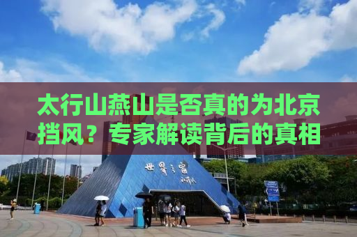 太行山燕山是否真的为北京挡风？专家解读背后的真相